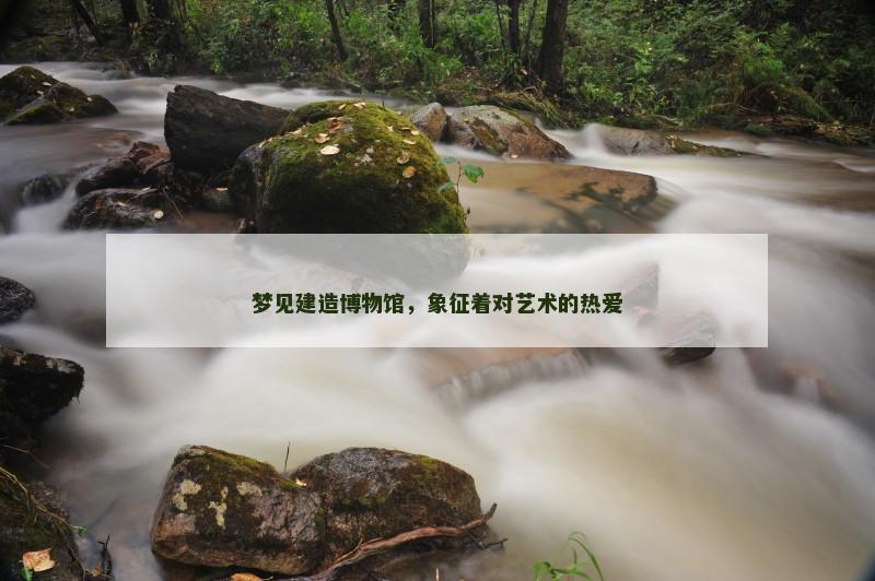 梦见建造博物馆，象征着对艺术的热爱