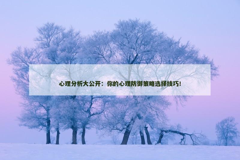 心理分析大公开：你的心理防御策略选择技巧！