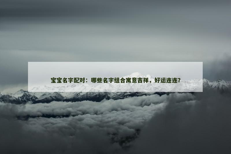 宝宝名字配对：哪些名字组合寓意吉祥，好运连连？