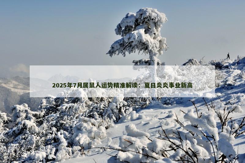 2025年7月属鼠人运势精准解读：夏日炎炎事业新高