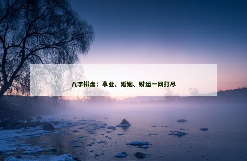 八字排盘：事业、婚姻、财运一网打尽