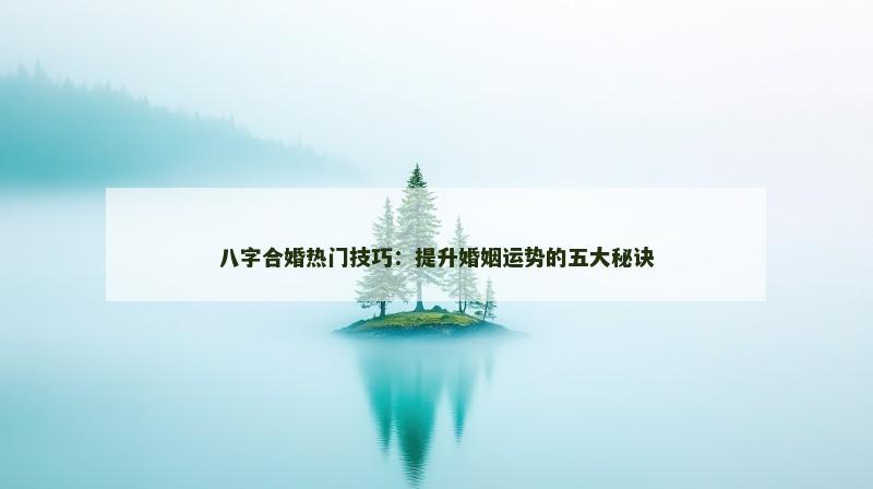 八字合婚热门技巧：提升婚姻运势的五大秘诀