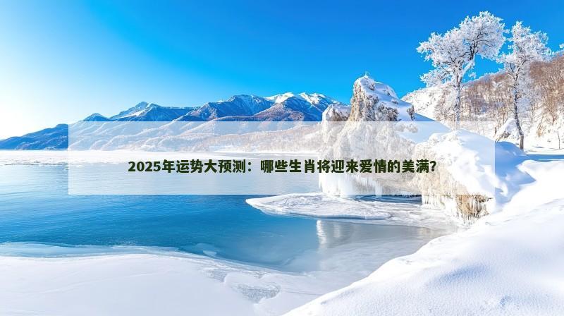 2025年运势大预测：哪些生肖将迎来爱情的美满？