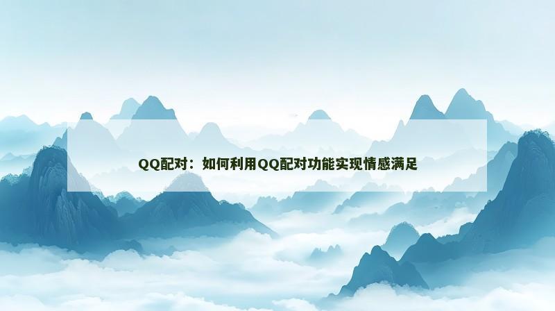 QQ配对：如何利用QQ配对功能实现情感满足