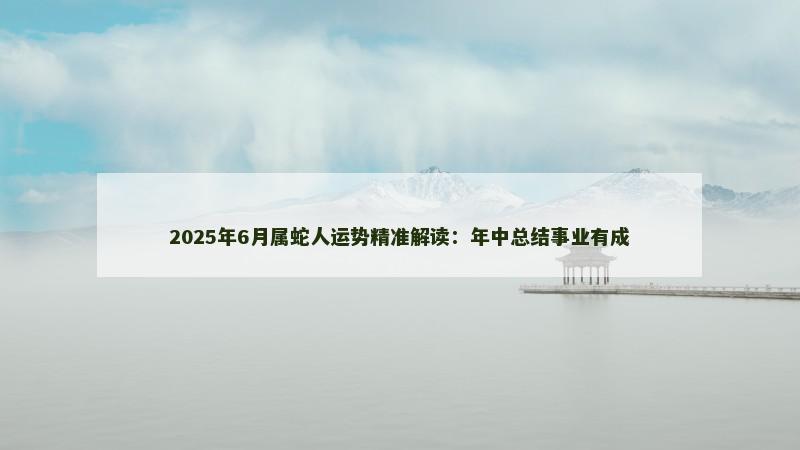2025年6月属蛇人运势精准解读：年中总结事业有成