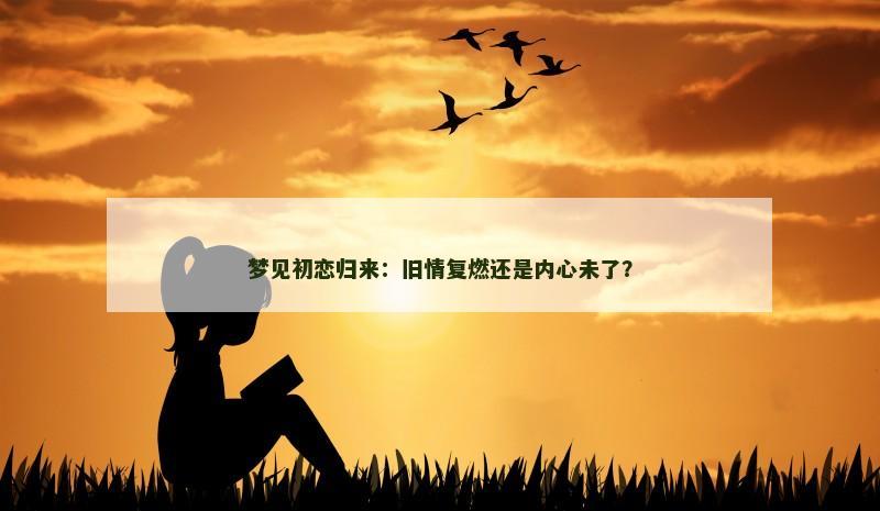 梦见初恋归来：旧情复燃还是内心未了？