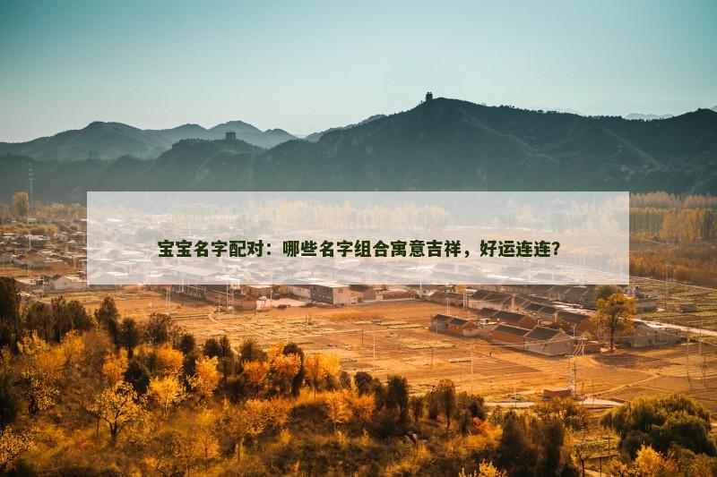 宝宝名字配对：哪些名字组合寓意吉祥，好运连连？