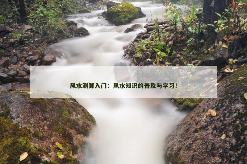 风水测算入门：风水知识的普及与学习！