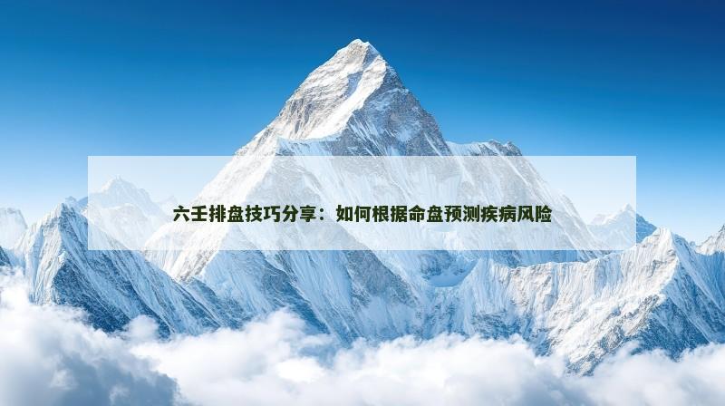 六壬排盘技巧分享：如何根据命盘预测疾病风险