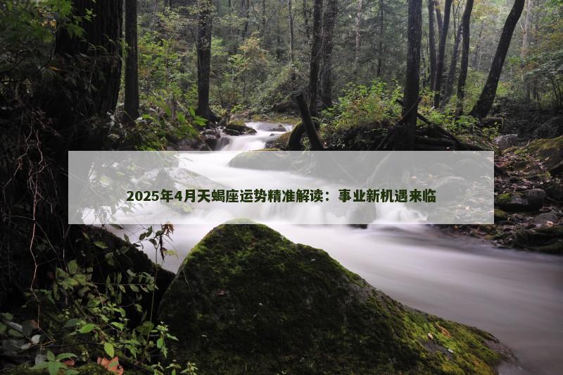 2025年4月天蝎座运势精准解读：事业新机遇来临