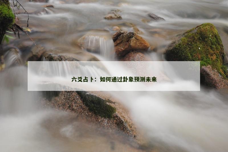六爻占卜：如何通过卦象预测未来
