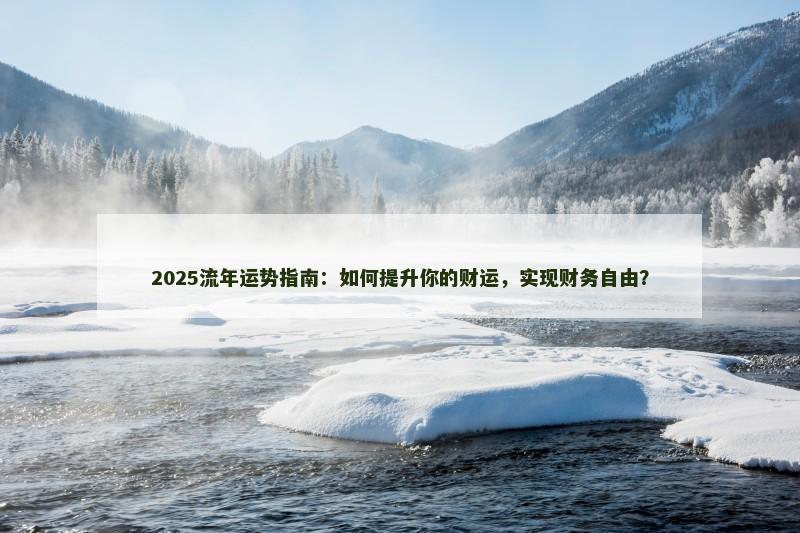 2025流年运势指南：如何提升你的财运，实现财务自由？