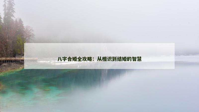 八字合婚全攻略：从相识到结婚的智慧
