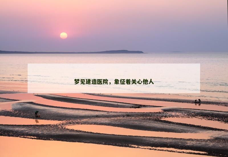 梦见建造医院，象征着关心他人
