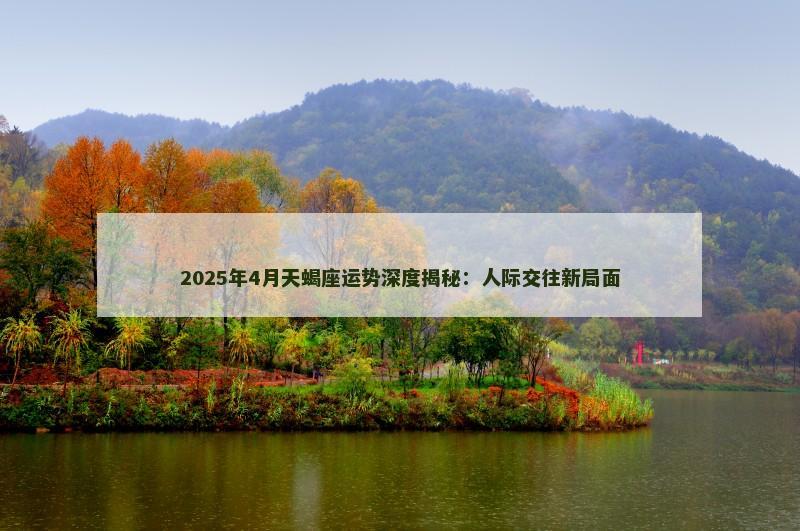 2025年4月天蝎座运势深度揭秘：人际交往新局面