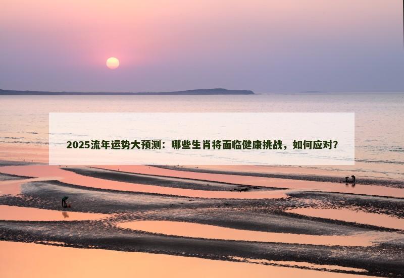 2025流年运势大预测：哪些生肖将面临健康挑战，如何应对？