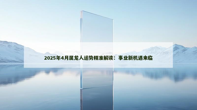 2025年4月属龙人运势精准解读：事业新机遇来临