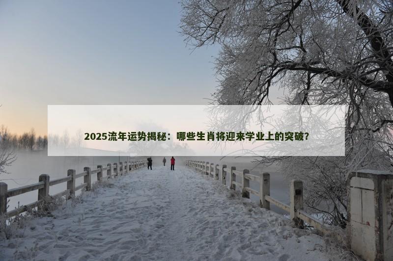 2025流年运势揭秘：哪些生肖将迎来学业上的突破？