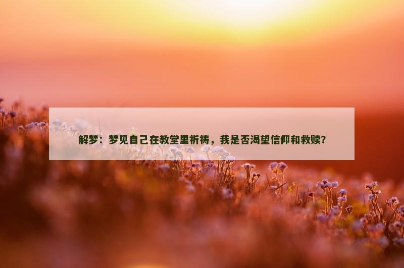 解梦：梦见自己在教堂里祈祷，我是否渴望信仰和救赎？