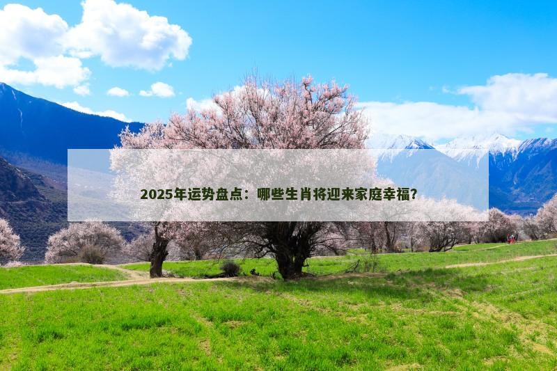 2025年运势盘点：哪些生肖将迎来家庭幸福？