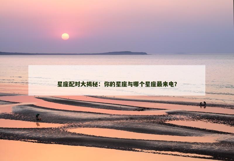 星座配对大揭秘：你的星座与哪个星座最来电？