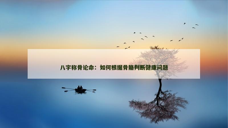 八字称骨论命：如何根据骨骼判断健康问题