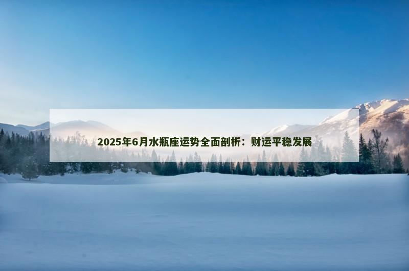 2025年6月水瓶座运势全面剖析：财运平稳发展