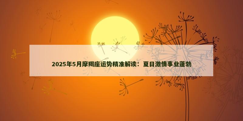 2025年5月摩羯座运势精准解读：夏日激情事业蓬勃