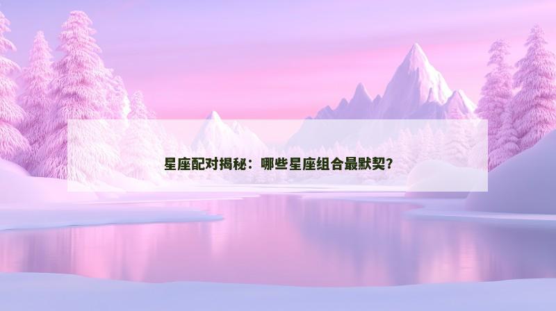 星座配对揭秘：哪些星座组合最默契？