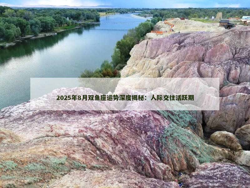 2025年8月双鱼座运势深度揭秘：人际交往活跃期