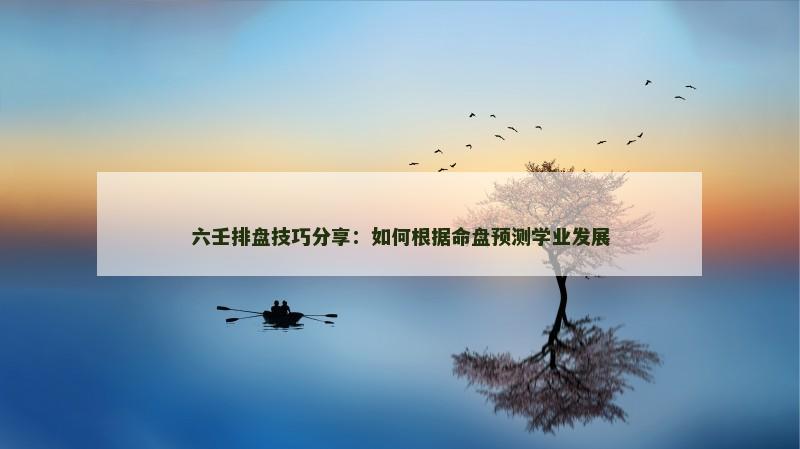 六壬排盘技巧分享：如何根据命盘预测学业发展