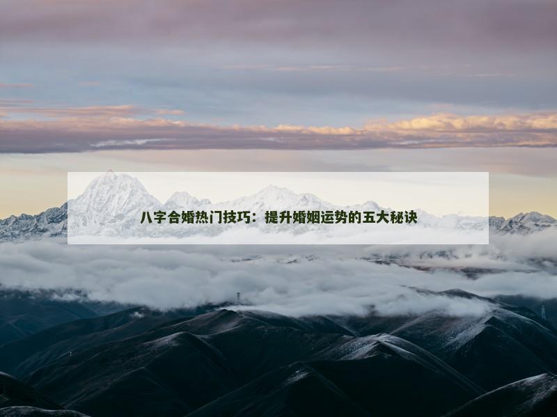 八字合婚热门技巧：提升婚姻运势的五大秘诀