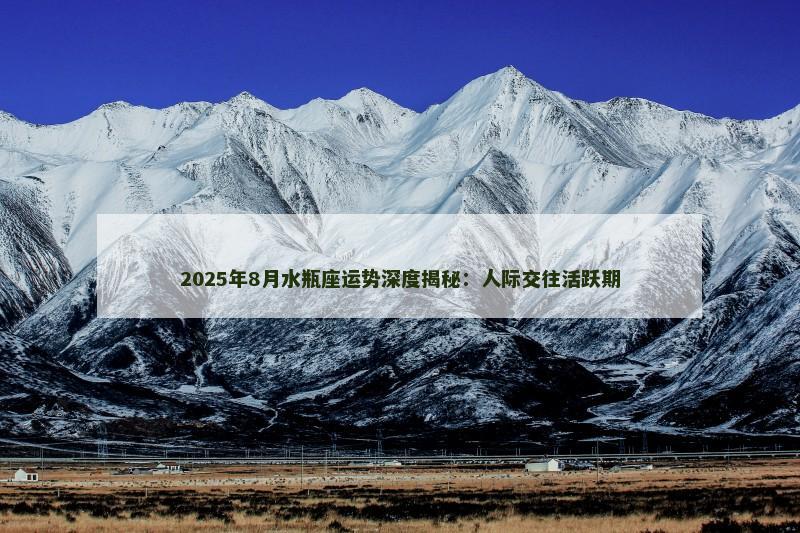 2025年8月水瓶座运势深度揭秘：人际交往活跃期