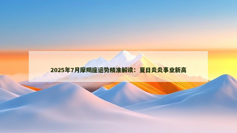 2025年7月摩羯座运势精准解读：夏日炎炎事业新高