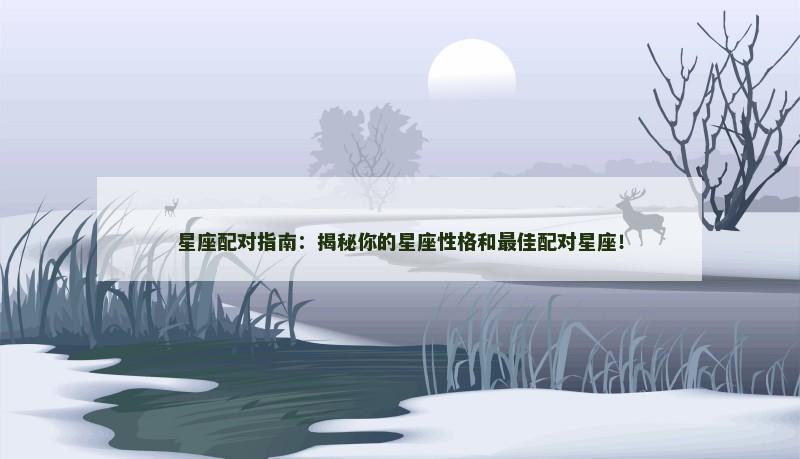 星座配对指南：揭秘你的星座性格和最佳配对星座！