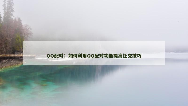 QQ配对：如何利用QQ配对功能提高社交技巧
