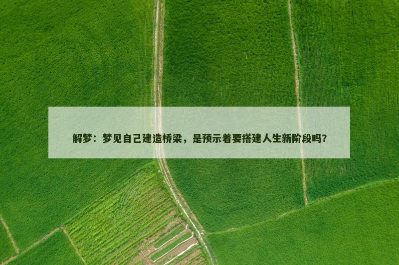 解梦：梦见自己建造桥梁，是预示着要搭建人生新阶段吗？
