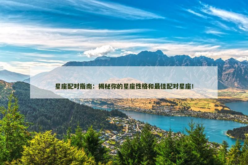星座配对指南:揭秘你的星座性格和最佳配对星座!
