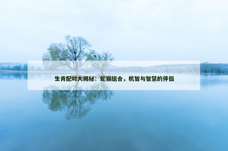 生肖配对大揭秘:蛇猴组合,机智与智慧的伴侣