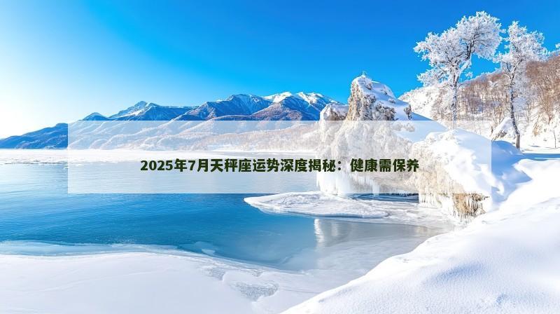 2025年7月天秤座运势深度揭秘:健康需保养