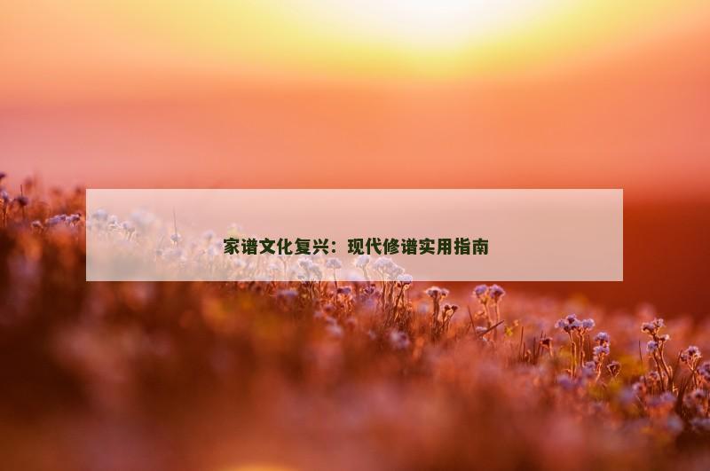 家谱文化复兴:现代修谱实用指南