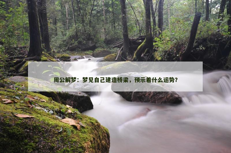 周公解梦:梦见自己建造桥梁,预示着什么运势?
