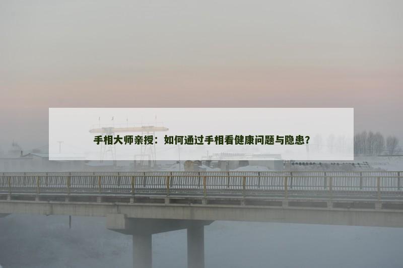 手相大师亲授：如何通过手相看健康问题与隐患？