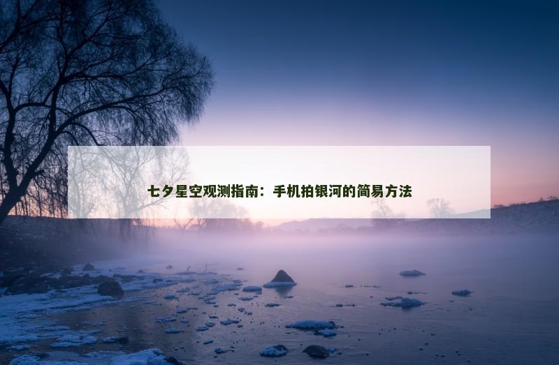 七夕星空观测指南：手机拍银河的简易方法