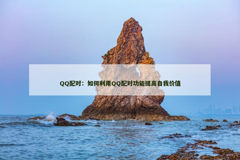 QQ配对：如何利用QQ配对功能提高自我价值