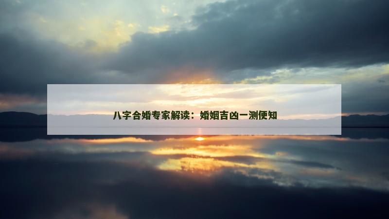八字合婚专家解读：婚姻吉凶一测便知