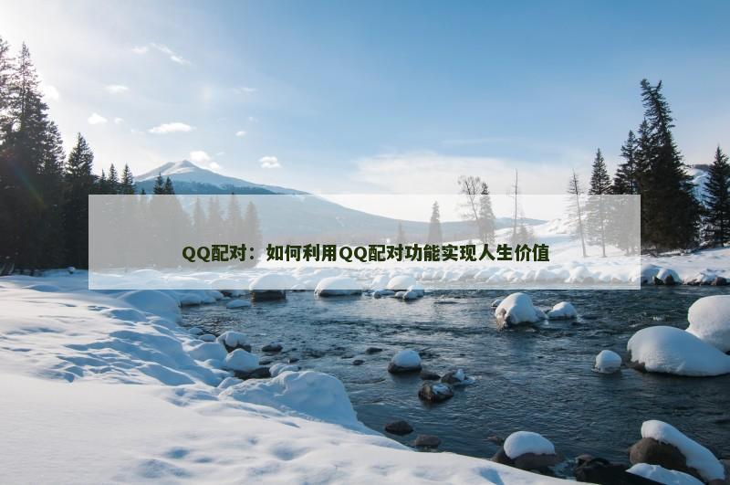 QQ配对：如何利用QQ配对功能实现人生价值