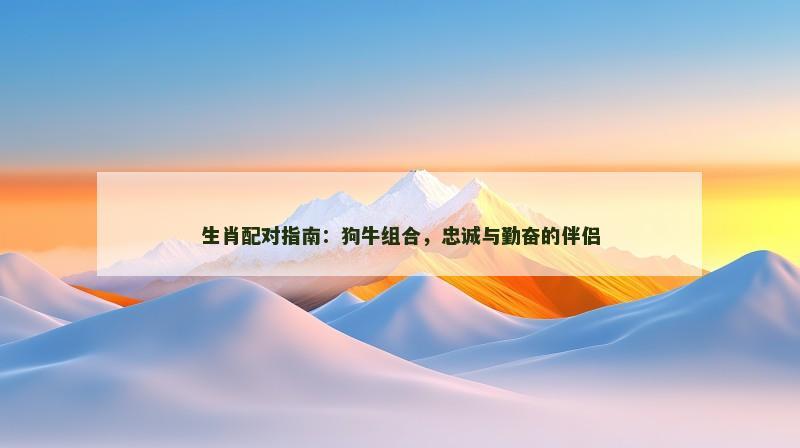 生肖配对指南：狗牛组合，忠诚与勤奋的伴侣