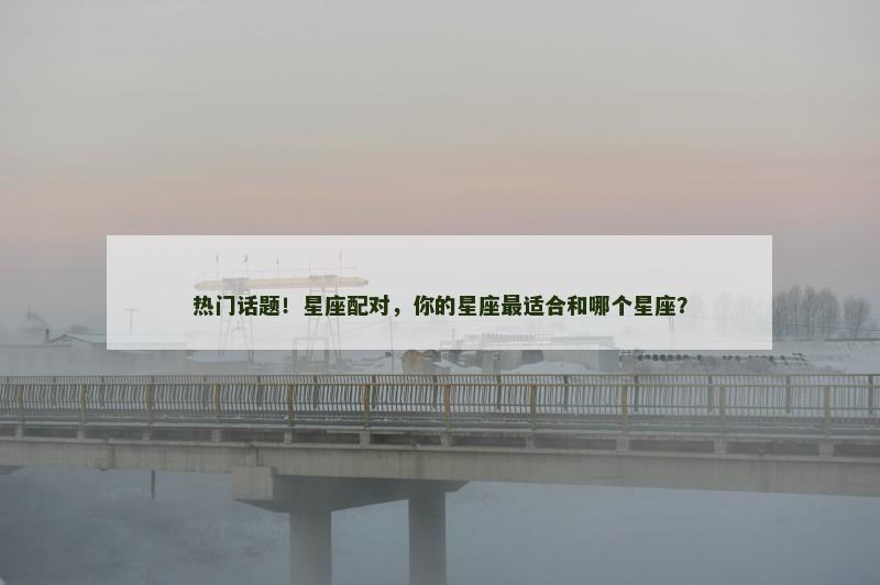 热门话题！星座配对，你的星座最适合和哪个星座？